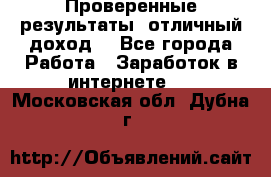 Проверенные результаты, отличный доход. - Все города Работа » Заработок в интернете   . Московская обл.,Дубна г.